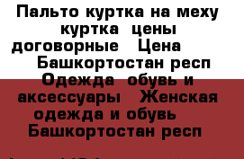 Пальто,куртка на меху,куртка .цены договорные › Цена ­ 2 500 - Башкортостан респ. Одежда, обувь и аксессуары » Женская одежда и обувь   . Башкортостан респ.